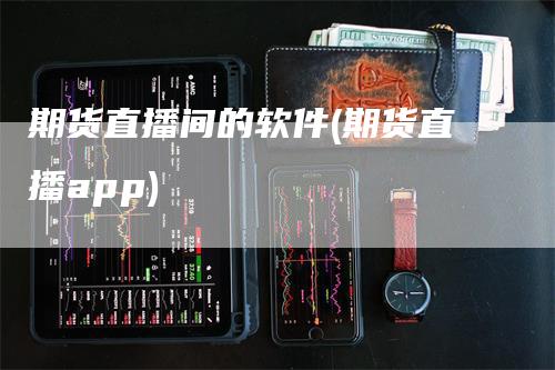 期货直播间的软件(期货直播app)