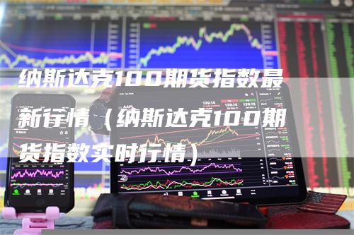 纳斯达克100期货指数最新行情（纳斯达克100期货指数实时行情）