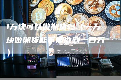 1万块可以做期货吗（一万块做期货能不能做到一百万）