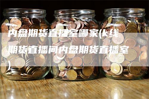 内盘期货直播室哪家(k线期货直播间内盘期货直播室)