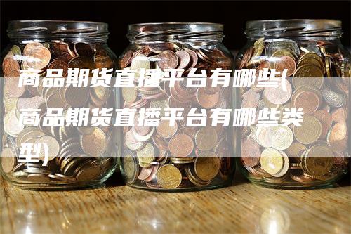 商品期货直播平台有哪些(商品期货直播平台有哪些类型)