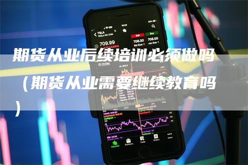 期货从业后续培训必须做吗（期货从业需要继续教育吗）