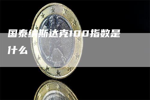 国泰纳斯达克100指数是什么