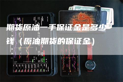 期货原油一手保证金是多少钱（原油期货的保证金）