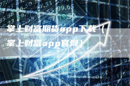 掌上财富期货app下载（掌上财富app官网）