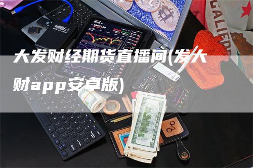 大发财经期货直播间(发大财app安卓版)