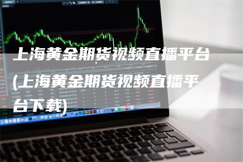 上海黄金期货视频直播平台(上海黄金期货视频直播平台下载)