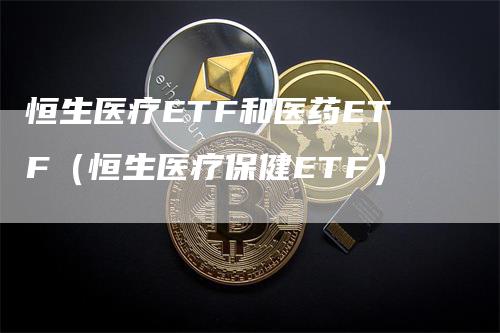 恒生医疗ETF和医药ETF（恒生医疗保健ETF）