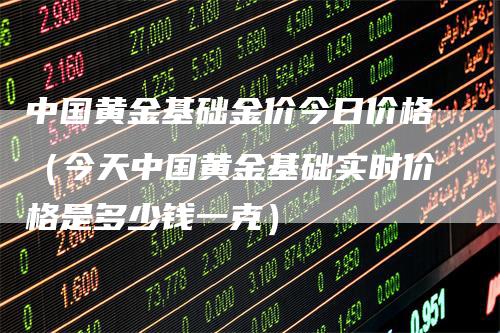 中国黄金基础金价今日价格（今天中国黄金基础实时价格是多少钱一克）