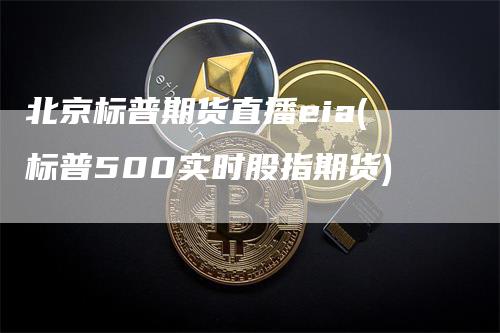 北京标普期货直播eia(标普500实时股指期货)