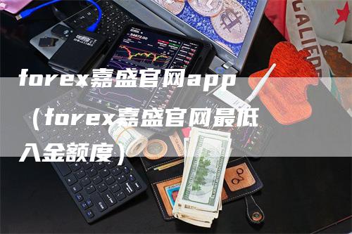 forex嘉盛官网app（forex嘉盛官网最低入金额度）