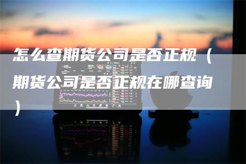 怎么查期货公司是否正规（期货公司是否正规在哪查询）