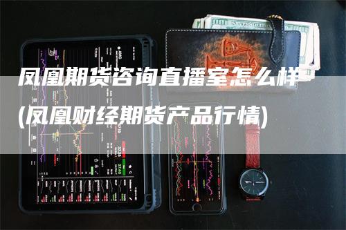 凤凰期货咨询直播室怎么样(凤凰财经期货产品行情)