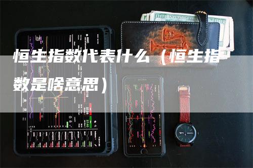 恒生指数代表什么（恒生指数是啥意思）