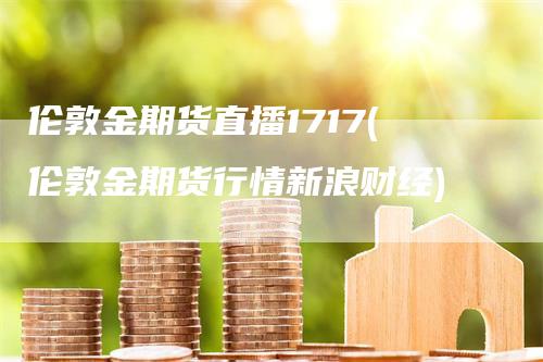 伦敦金期货直播1717(伦敦金期货行情新浪财经)