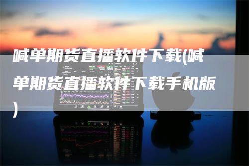 喊单期货直播软件下载(喊单期货直播软件下载手机版)