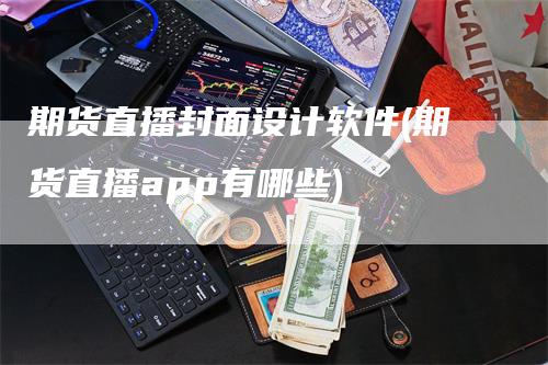 期货直播封面设计软件(期货直播app有哪些)