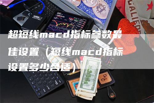 超短线macd指标参数最佳设置（短线macd指标设置多少合适）