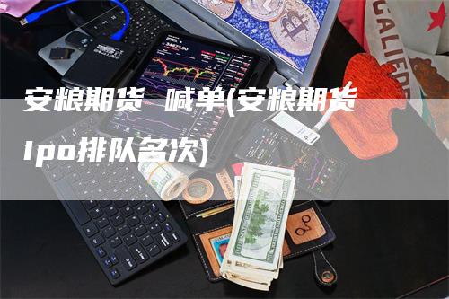 安粮期货 喊单(安粮期货ipo排队名次)