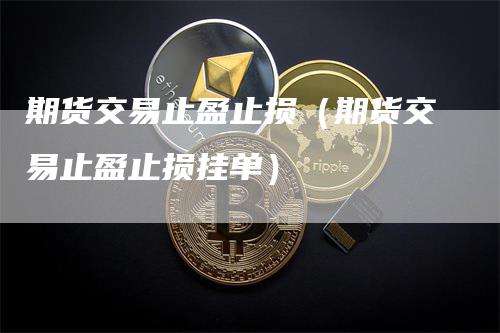 期货交易止盈止损（期货交易止盈止损挂单）