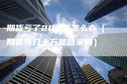 期货亏了200万怎么办（期货亏几十万能回来吗）