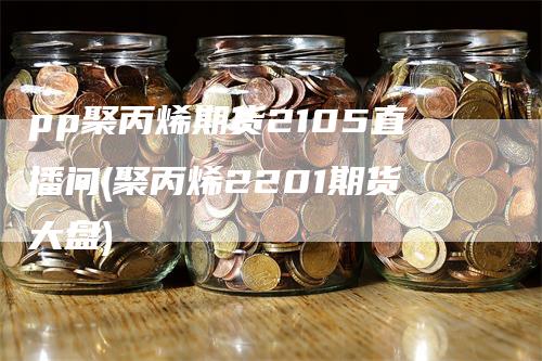 pp聚丙烯期货2105直播间(聚丙烯2201期货大盘)