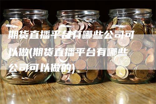 期货直播平台有哪些公司可以做(期货直播平台有哪些公司可以做的)