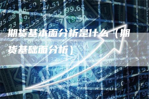 期货基本面分析是什么（期货基础面分析）