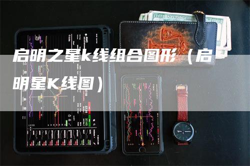 启明之星k线组合图形（启明星K线图）