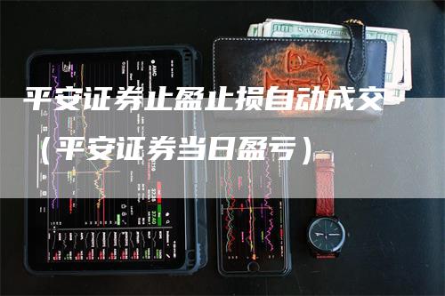 平安证券止盈止损自动成交（平安证券当日盈亏）