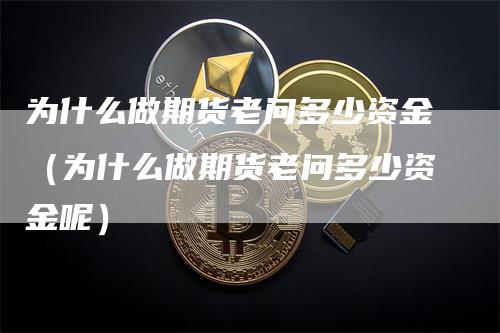 为什么做期货老问多少资金（为什么做期货老问多少资金呢）