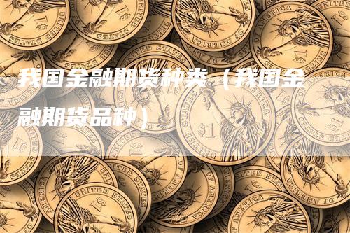 我国金融期货种类（我国金融期货品种）