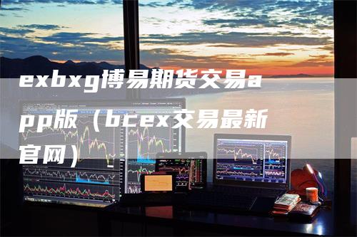 exbxg博易期货交易app版（bcex交易最新官网）