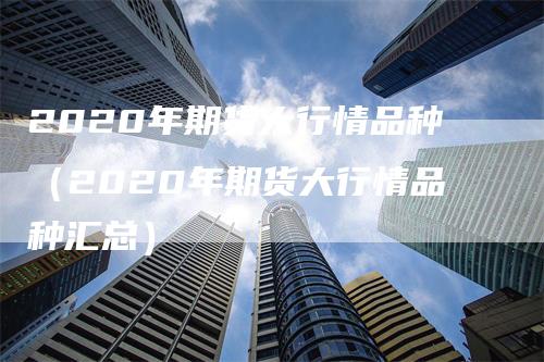 2020年期货大行情品种（2020年期货大行情品种汇总）