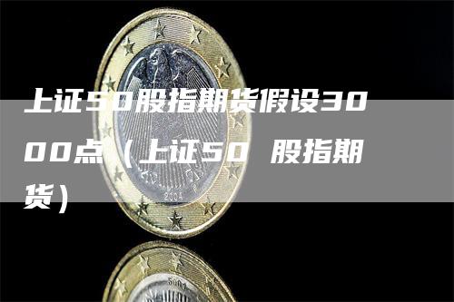 上证50股指期货假设3000点（上证50 股指期货）