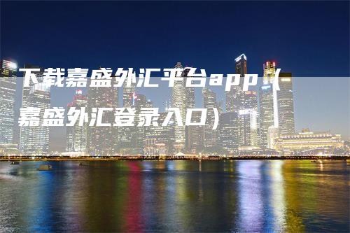 下载嘉盛外汇平台app（嘉盛外汇登录入口）