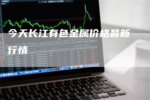 今天长江有色金属价格最新行情