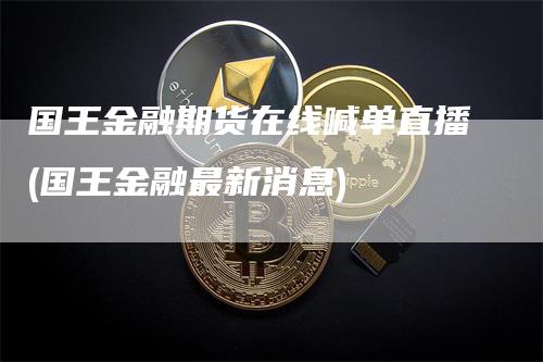 国王金融期货在线喊单直播(国王金融最新消息)