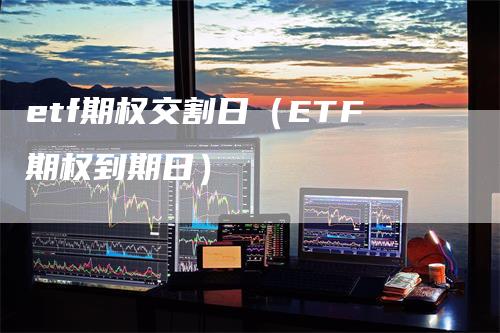 etf期权交割日（ETF期权到期日）