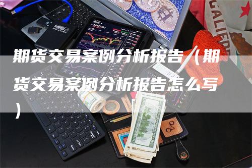 期货交易案例分析报告（期货交易案例分析报告怎么写）