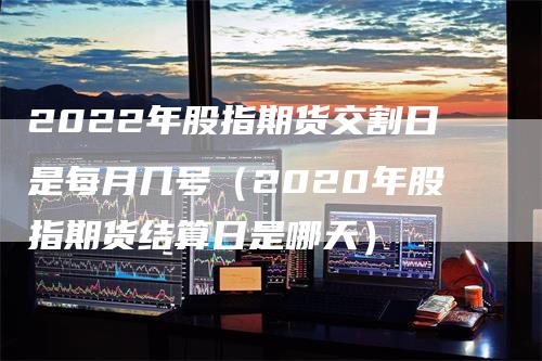 2022年股指期货交割日是每月几号（2020年股指期货结算日是哪天）