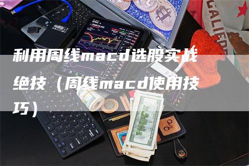 利用周线macd选股实战绝技（周线macd使用技巧）