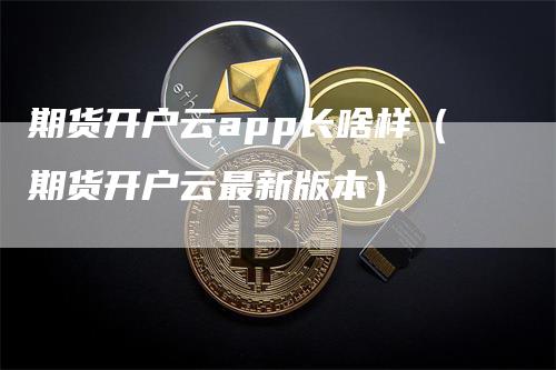 期货开户云app长啥样（期货开户云最新版本）