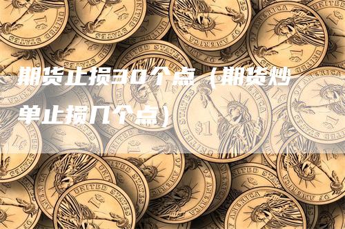 期货止损30个点（期货炒单止损几个点）