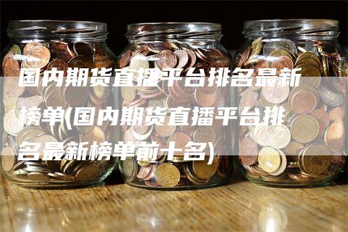 国内期货直播平台排名最新榜单(国内期货直播平台排名最新榜单前十名)