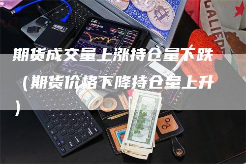 期货成交量上涨持仓量下跌（期货价格下降持仓量上升）