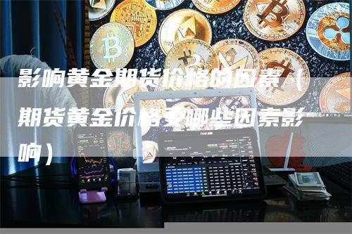 影响黄金期货价格的因素（期货黄金价格受哪些因素影响）