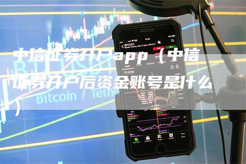 中信证券开户app（中信证券开户后资金账号是什么）