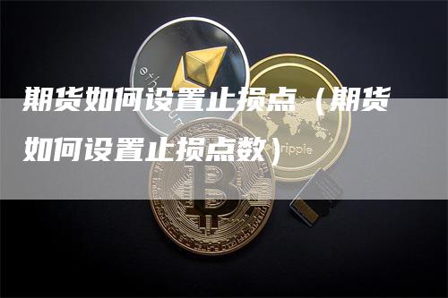 期货如何设置止损点（期货如何设置止损点数）