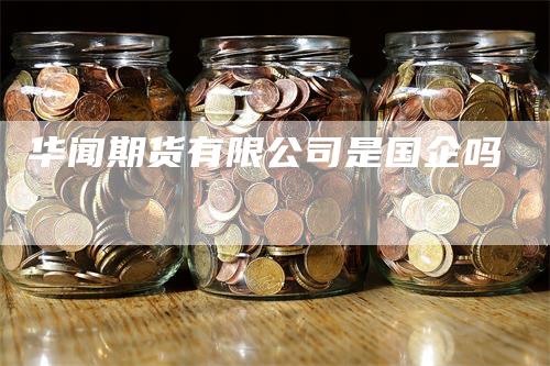 华闻期货有限公司是国企吗